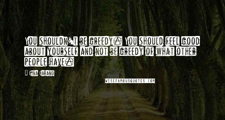 Gina Carano Quotes: You shouldn't be greedy. You should feel good about yourself and not be greedy of what other people have.