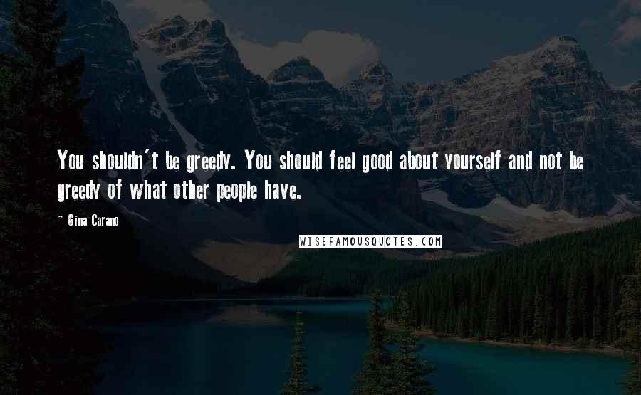 Gina Carano Quotes: You shouldn't be greedy. You should feel good about yourself and not be greedy of what other people have.