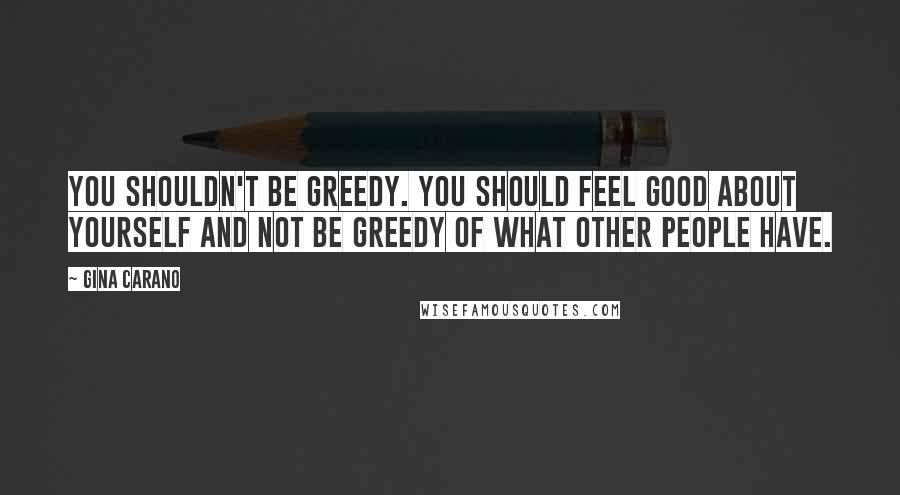 Gina Carano Quotes: You shouldn't be greedy. You should feel good about yourself and not be greedy of what other people have.