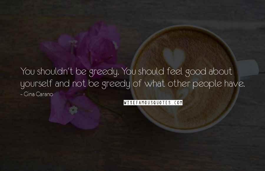 Gina Carano Quotes: You shouldn't be greedy. You should feel good about yourself and not be greedy of what other people have.