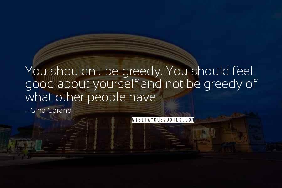 Gina Carano Quotes: You shouldn't be greedy. You should feel good about yourself and not be greedy of what other people have.