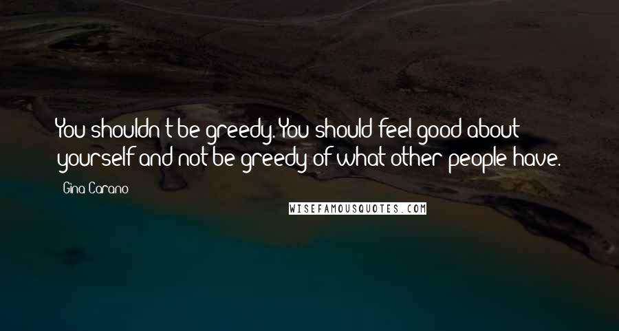 Gina Carano Quotes: You shouldn't be greedy. You should feel good about yourself and not be greedy of what other people have.