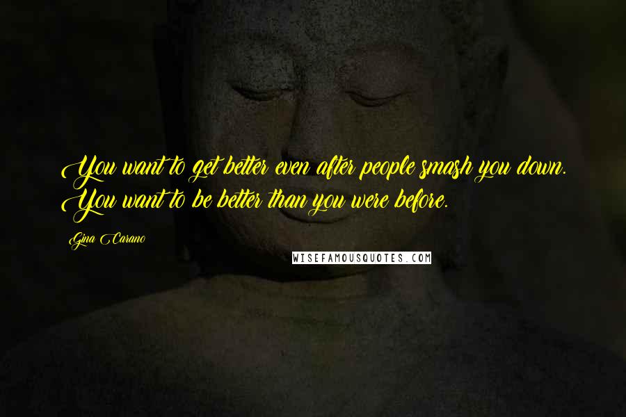 Gina Carano Quotes: You want to get better even after people smash you down. You want to be better than you were before.