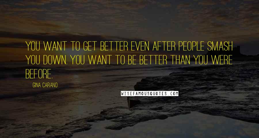 Gina Carano Quotes: You want to get better even after people smash you down. You want to be better than you were before.