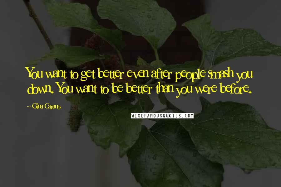 Gina Carano Quotes: You want to get better even after people smash you down. You want to be better than you were before.