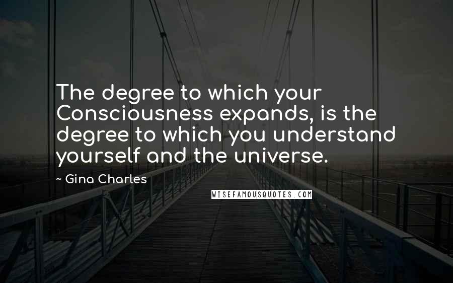 Gina Charles Quotes: The degree to which your Consciousness expands, is the degree to which you understand yourself and the universe.