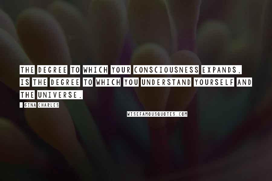 Gina Charles Quotes: The degree to which your Consciousness expands, is the degree to which you understand yourself and the universe.