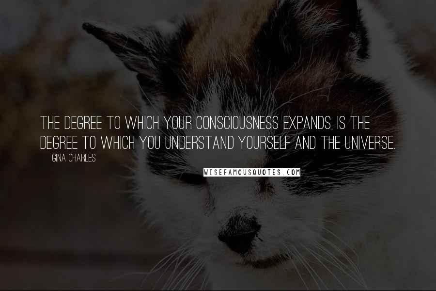 Gina Charles Quotes: The degree to which your Consciousness expands, is the degree to which you understand yourself and the universe.