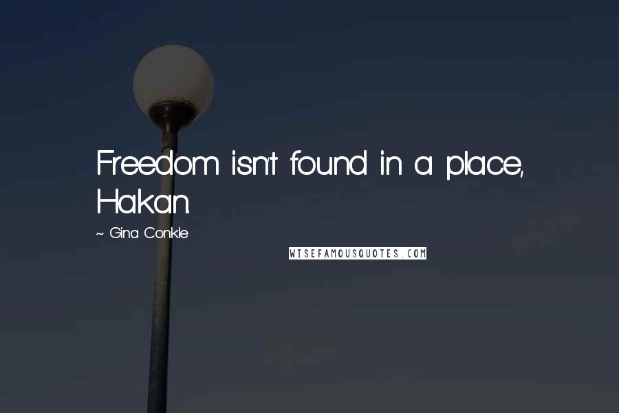 Gina Conkle Quotes: Freedom isn't found in a place, Hakan.