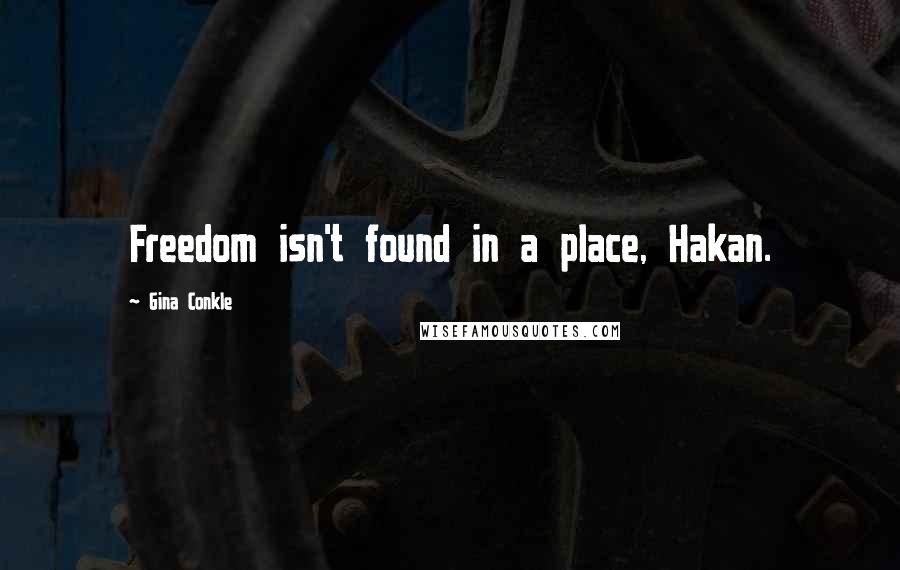 Gina Conkle Quotes: Freedom isn't found in a place, Hakan.
