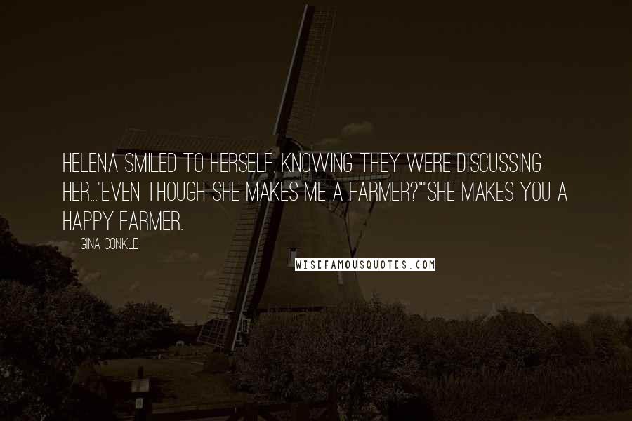 Gina Conkle Quotes: Helena smiled to herself, knowing they were discussing her..."Even though she makes me a farmer?""She makes you a happy farmer.