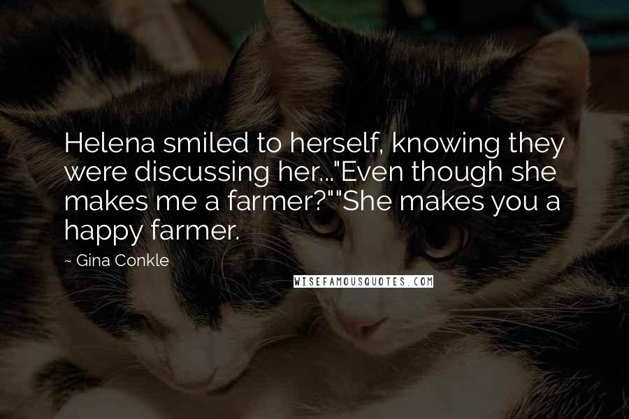 Gina Conkle Quotes: Helena smiled to herself, knowing they were discussing her..."Even though she makes me a farmer?""She makes you a happy farmer.