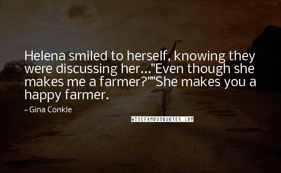 Gina Conkle Quotes: Helena smiled to herself, knowing they were discussing her..."Even though she makes me a farmer?""She makes you a happy farmer.