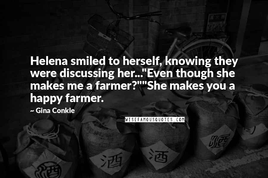 Gina Conkle Quotes: Helena smiled to herself, knowing they were discussing her..."Even though she makes me a farmer?""She makes you a happy farmer.