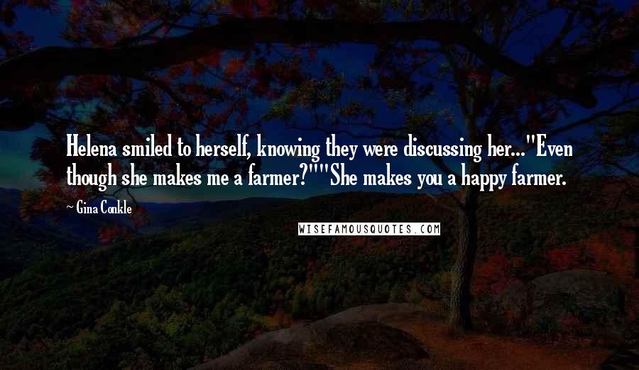 Gina Conkle Quotes: Helena smiled to herself, knowing they were discussing her..."Even though she makes me a farmer?""She makes you a happy farmer.