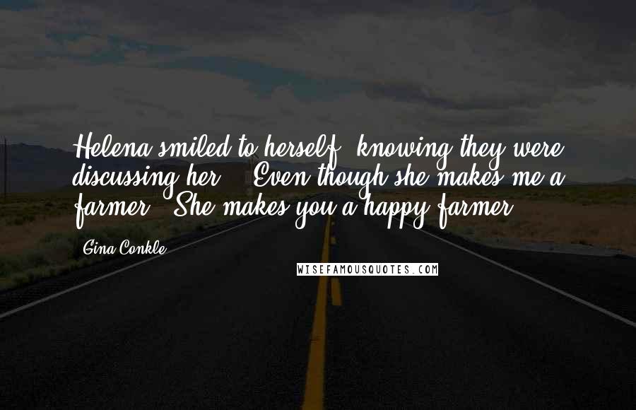 Gina Conkle Quotes: Helena smiled to herself, knowing they were discussing her..."Even though she makes me a farmer?""She makes you a happy farmer.