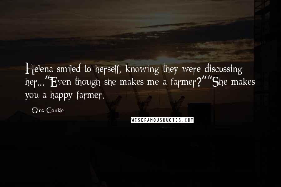 Gina Conkle Quotes: Helena smiled to herself, knowing they were discussing her..."Even though she makes me a farmer?""She makes you a happy farmer.