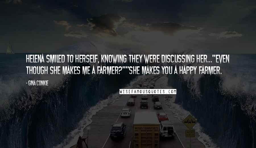 Gina Conkle Quotes: Helena smiled to herself, knowing they were discussing her..."Even though she makes me a farmer?""She makes you a happy farmer.