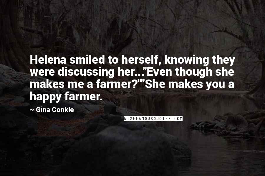 Gina Conkle Quotes: Helena smiled to herself, knowing they were discussing her..."Even though she makes me a farmer?""She makes you a happy farmer.