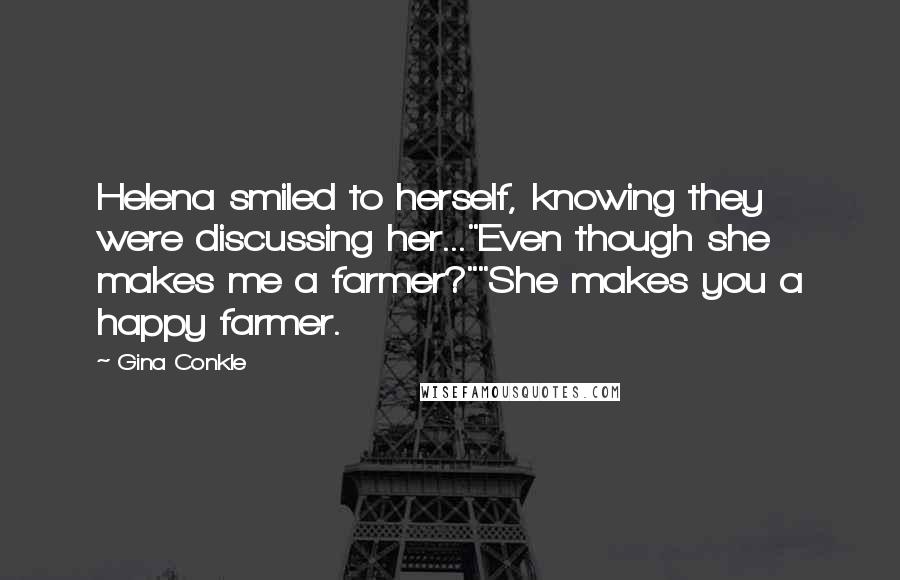 Gina Conkle Quotes: Helena smiled to herself, knowing they were discussing her..."Even though she makes me a farmer?""She makes you a happy farmer.