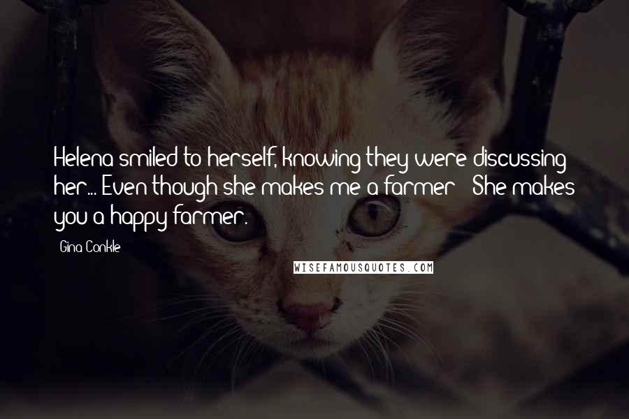 Gina Conkle Quotes: Helena smiled to herself, knowing they were discussing her..."Even though she makes me a farmer?""She makes you a happy farmer.