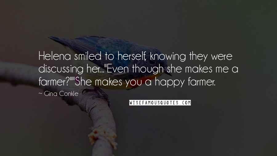 Gina Conkle Quotes: Helena smiled to herself, knowing they were discussing her..."Even though she makes me a farmer?""She makes you a happy farmer.