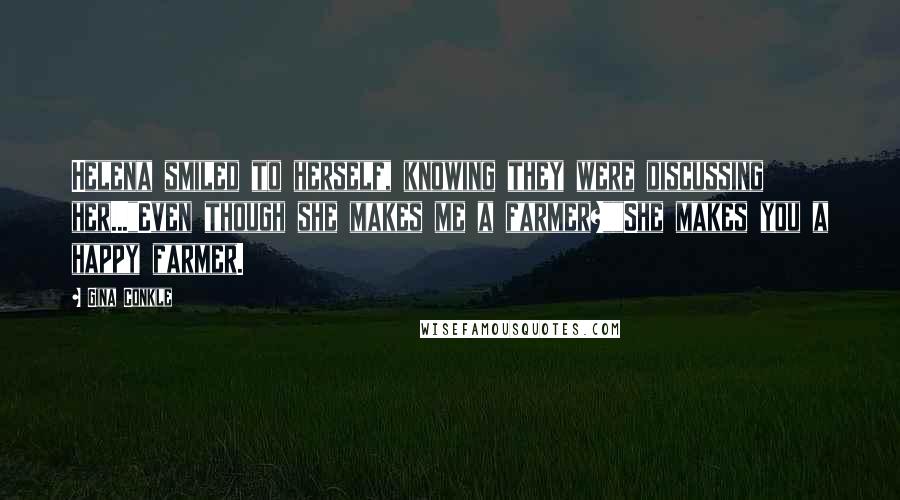 Gina Conkle Quotes: Helena smiled to herself, knowing they were discussing her..."Even though she makes me a farmer?""She makes you a happy farmer.