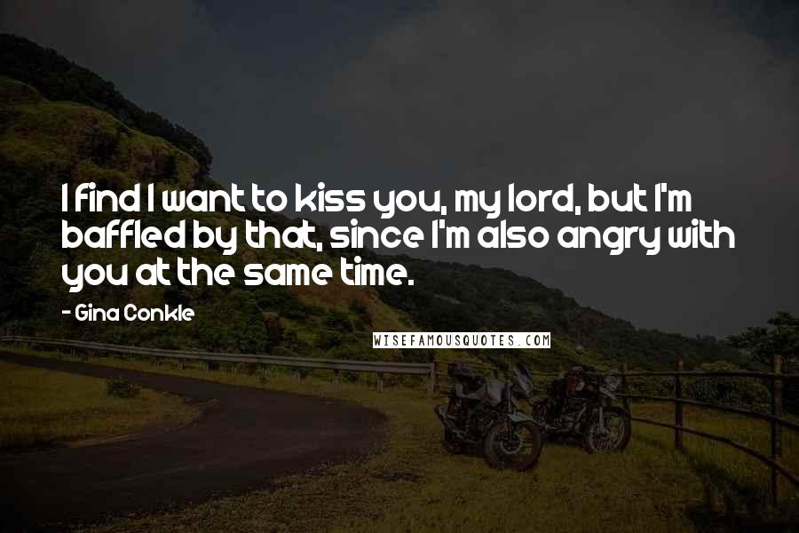Gina Conkle Quotes: I find I want to kiss you, my lord, but I'm baffled by that, since I'm also angry with you at the same time.