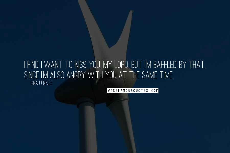 Gina Conkle Quotes: I find I want to kiss you, my lord, but I'm baffled by that, since I'm also angry with you at the same time.