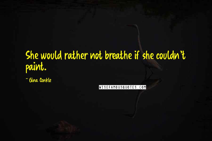Gina Conkle Quotes: She would rather not breathe if she couldn't paint.