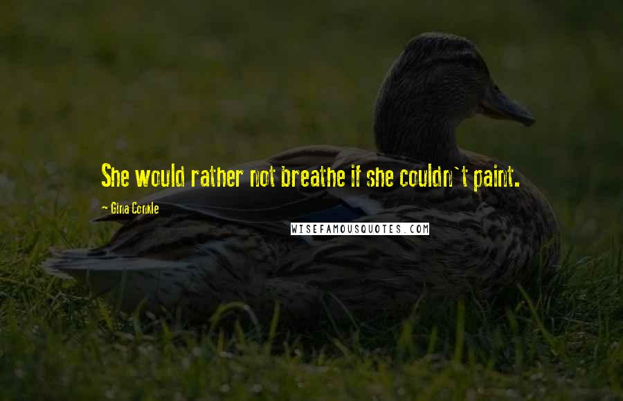 Gina Conkle Quotes: She would rather not breathe if she couldn't paint.
