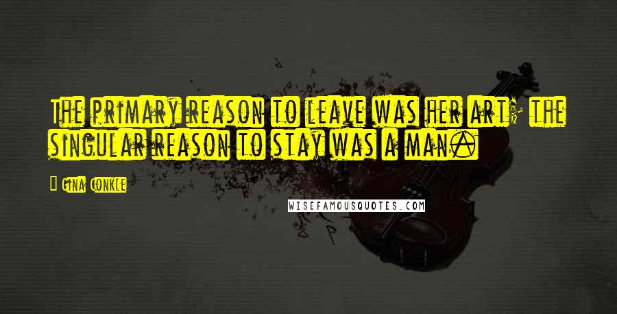 Gina Conkle Quotes: The primary reason to leave was her art; the singular reason to stay was a man.