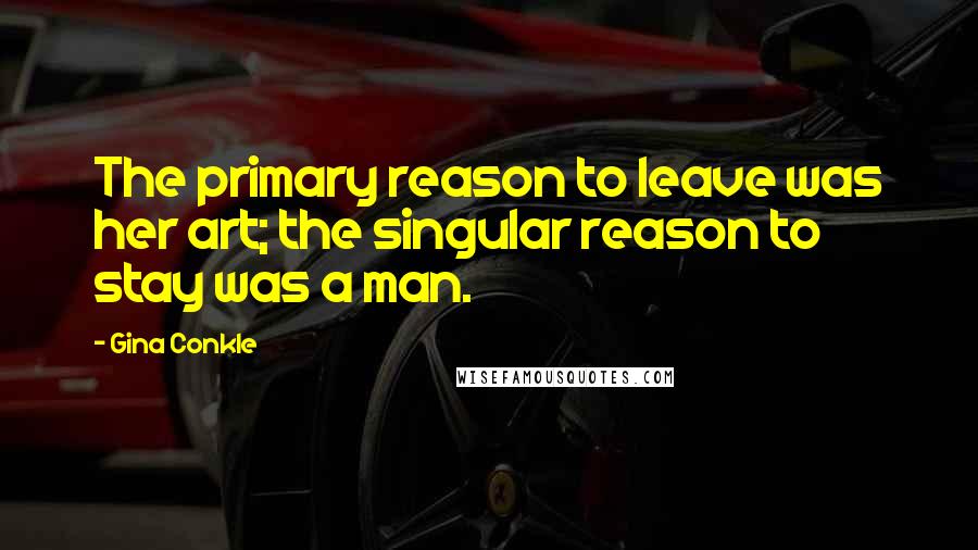 Gina Conkle Quotes: The primary reason to leave was her art; the singular reason to stay was a man.