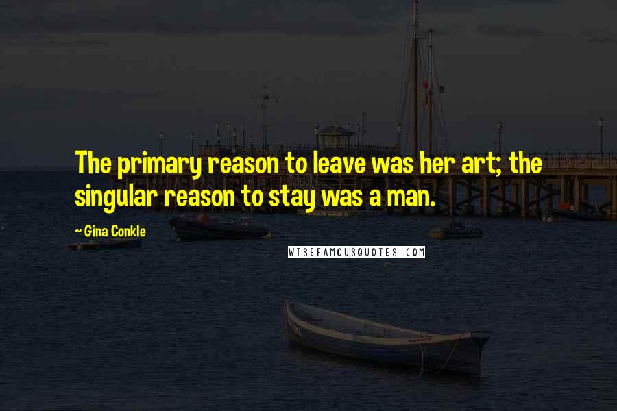 Gina Conkle Quotes: The primary reason to leave was her art; the singular reason to stay was a man.