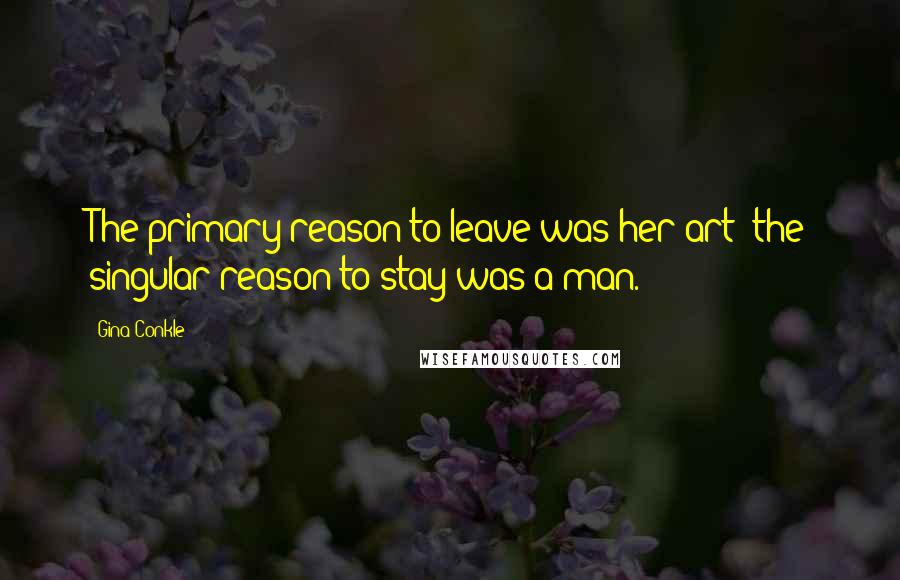 Gina Conkle Quotes: The primary reason to leave was her art; the singular reason to stay was a man.