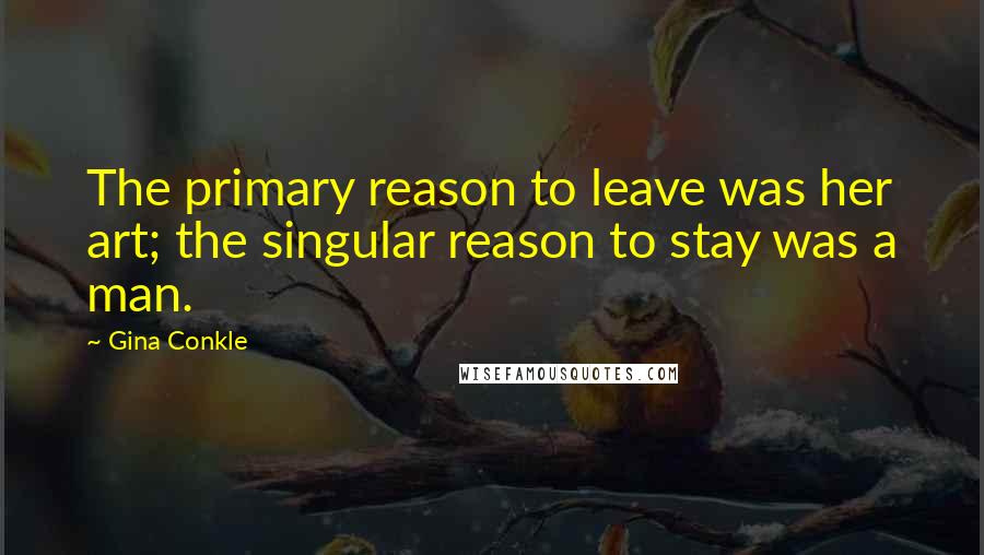 Gina Conkle Quotes: The primary reason to leave was her art; the singular reason to stay was a man.