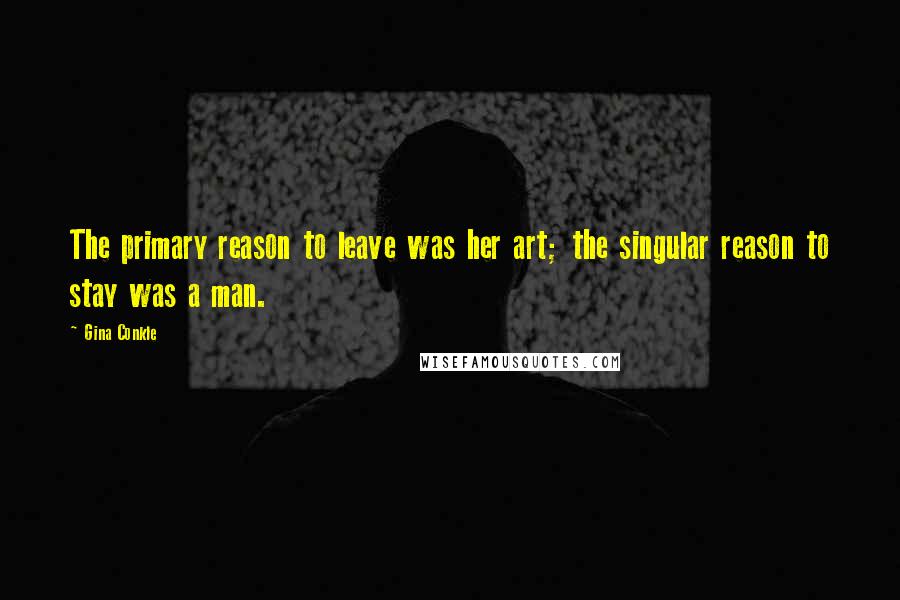 Gina Conkle Quotes: The primary reason to leave was her art; the singular reason to stay was a man.