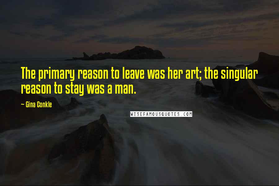 Gina Conkle Quotes: The primary reason to leave was her art; the singular reason to stay was a man.