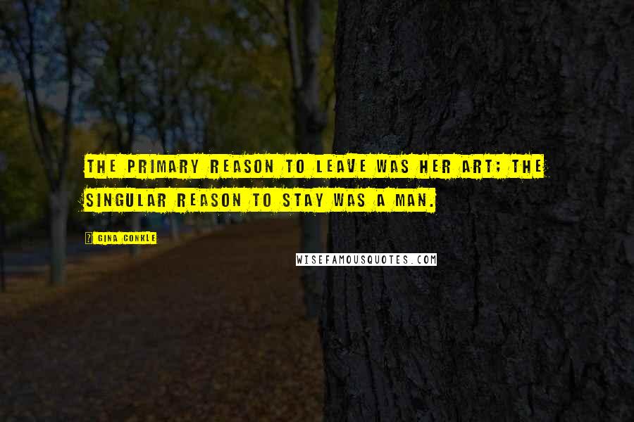 Gina Conkle Quotes: The primary reason to leave was her art; the singular reason to stay was a man.