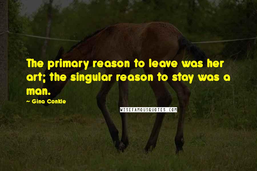 Gina Conkle Quotes: The primary reason to leave was her art; the singular reason to stay was a man.