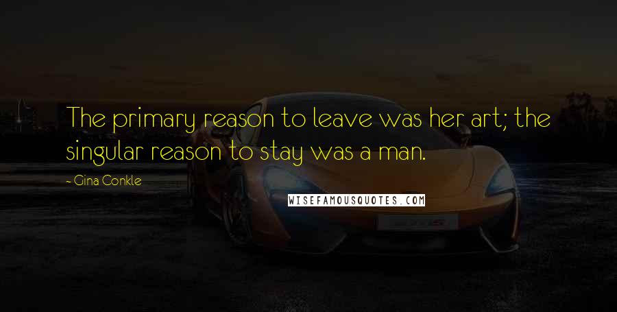 Gina Conkle Quotes: The primary reason to leave was her art; the singular reason to stay was a man.