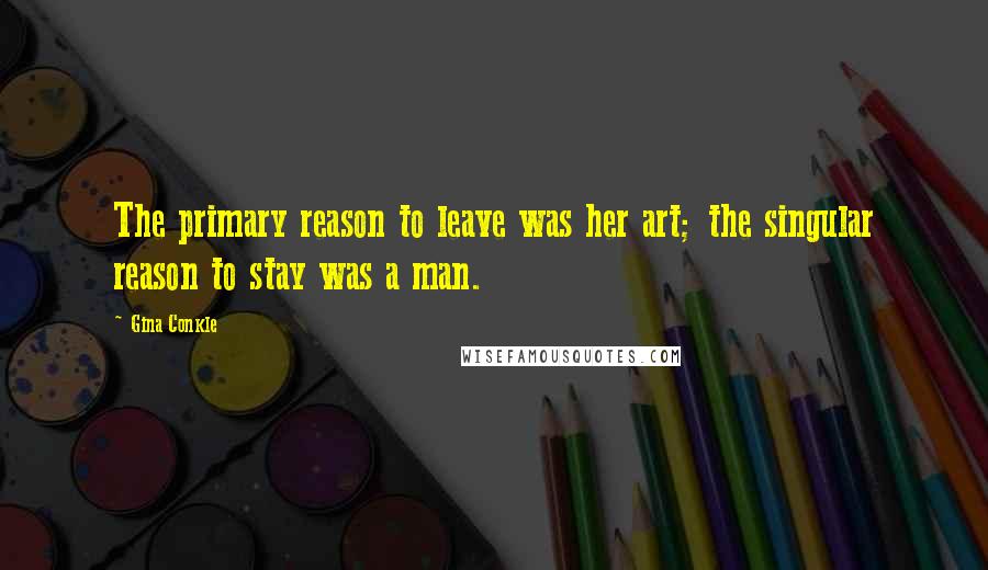Gina Conkle Quotes: The primary reason to leave was her art; the singular reason to stay was a man.