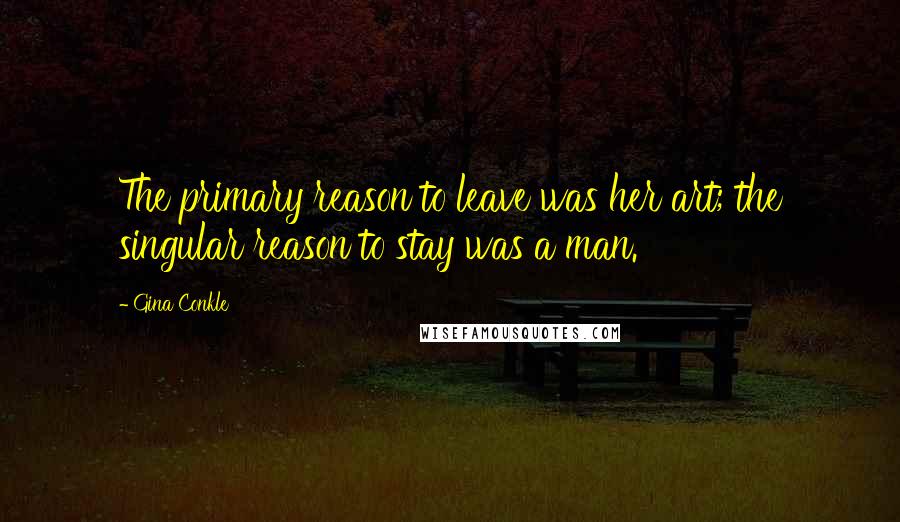 Gina Conkle Quotes: The primary reason to leave was her art; the singular reason to stay was a man.