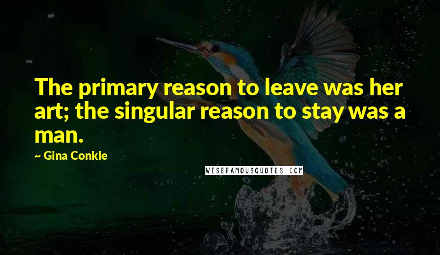 Gina Conkle Quotes: The primary reason to leave was her art; the singular reason to stay was a man.
