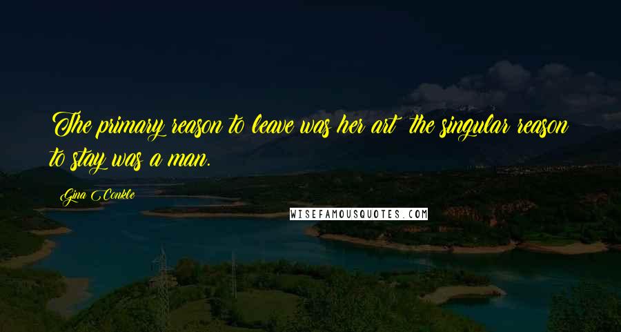 Gina Conkle Quotes: The primary reason to leave was her art; the singular reason to stay was a man.