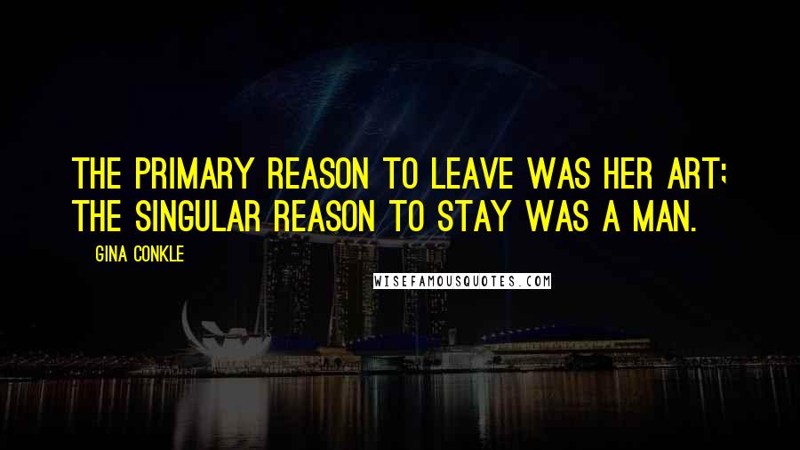 Gina Conkle Quotes: The primary reason to leave was her art; the singular reason to stay was a man.