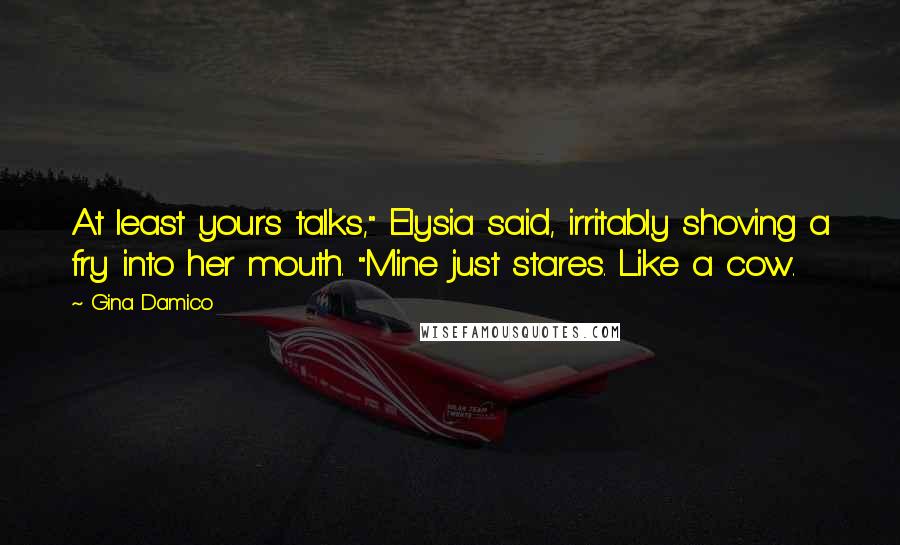 Gina Damico Quotes: At least yours talks," Elysia said, irritably shoving a fry into her mouth. "Mine just stares. Like a cow.
