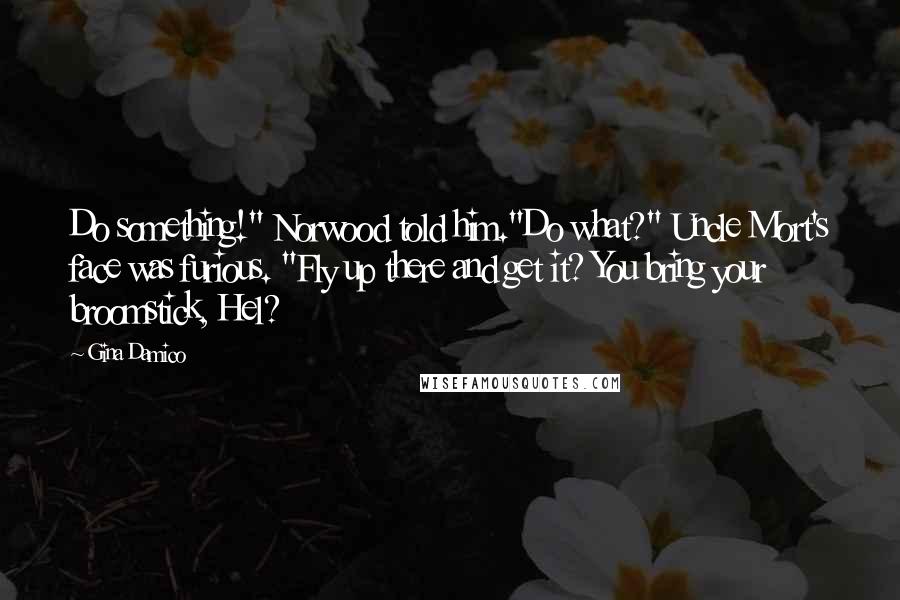 Gina Damico Quotes: Do something!" Norwood told him."Do what?" Uncle Mort's face was furious. "Fly up there and get it? You bring your broomstick, Hel?