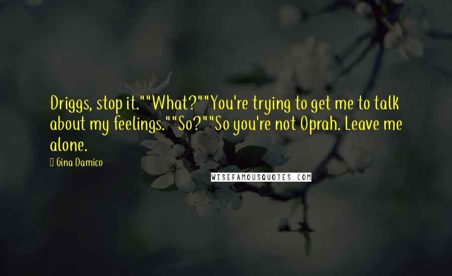 Gina Damico Quotes: Driggs, stop it.""What?""You're trying to get me to talk about my feelings.""So?""So you're not Oprah. Leave me alone.