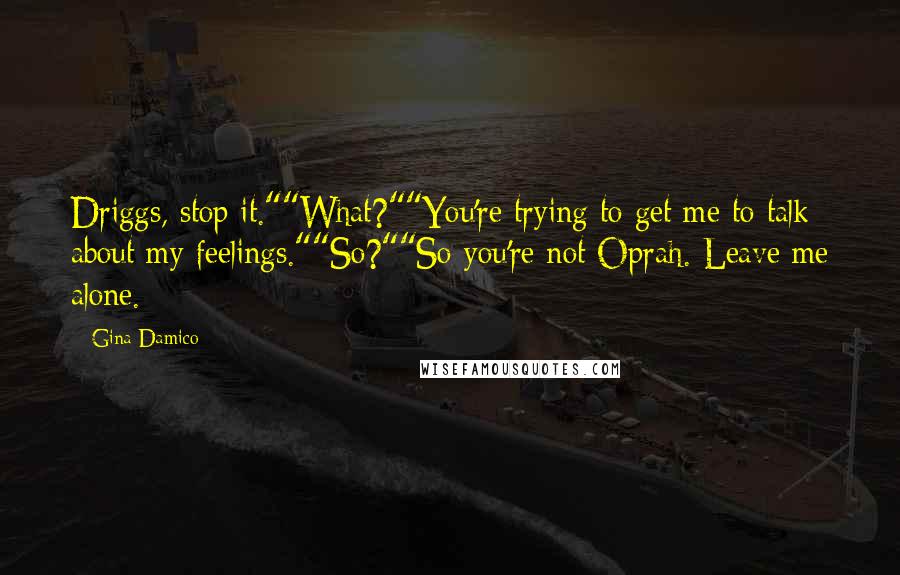 Gina Damico Quotes: Driggs, stop it.""What?""You're trying to get me to talk about my feelings.""So?""So you're not Oprah. Leave me alone.